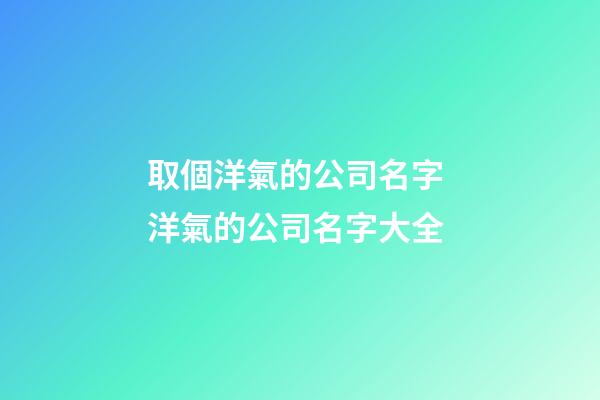 取個洋氣的公司名字 洋氣的公司名字大全-第1張-公司起名-玄機派